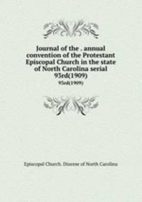 Journal of the . annual convention of the Protestant Episcopal Church in the state of North Carolina serial. 93rd(1909)