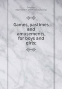 Games, pastimes and amusements, for boys and girls;