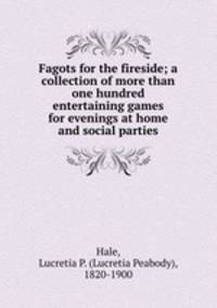 Fagots for the fireside; a collection of more than one hundred entertaining games for evenings at home and social parties