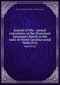 Journal of the . annual convention of the Protestant Episcopal Church in the state of North Carolina serial. 96th(1912)