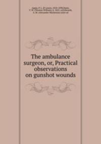 The ambulance surgeon, or, Practical observations on gunshot wounds