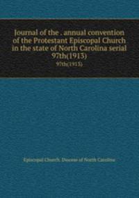 Journal of the . annual convention of the Protestant Episcopal Church in the state of North Carolina serial. 97th(1913)