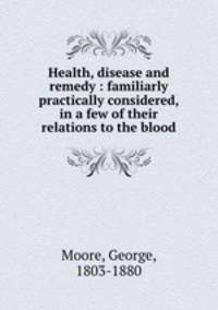 Health, disease and remedy : familiarly & practically considered, in a few of their relations to the blood