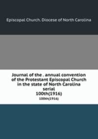 Journal of the . annual convention of the Protestant Episcopal Church in the state of North Carolina serial. 100th(1916)
