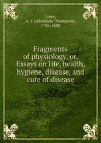Fragments of physiology, or, Essays on life, health, hygiene, disease, and cure of disease