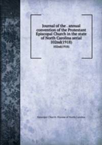 Journal of the . annual convention of the Protestant Episcopal Church in the state of North Carolina serial. 102nd(1918)