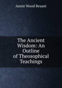 The Ancient Wisdom: An Outline of Theosophical Teachings