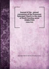 Journal of the . annual convention of the Protestant Episcopal Church in the state of North Carolina serial. 104th(1920)