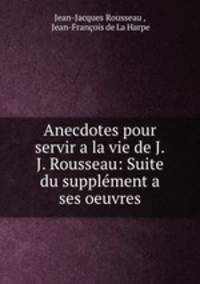 Anecdotes pour servir a la vie de J.J. Rousseau: Suite du supplement a ses oeuvres