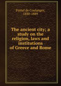 The ancient city; a study on the religion, laws and institutions of Greece and Rome