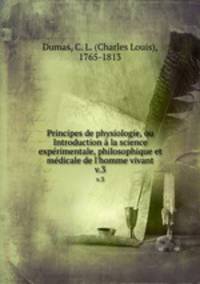 Principes de physiologie, ou Introduction la science exprimentale, philosophique et mdicale de l`homme vivant. v.3