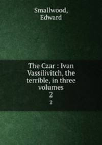 The Czar : Ivan Vassilivitch, the terrible, in three volumes. 2