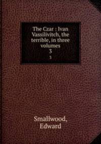 The Czar : Ivan Vassilivitch, the terrible, in three volumes. 3