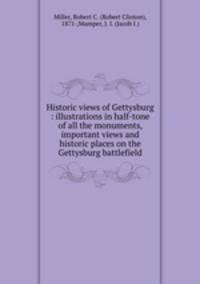 Historic views of Gettysburg : illustrations in half-tone of all the monuments, important views and historic places on the Gettysburg battlefield