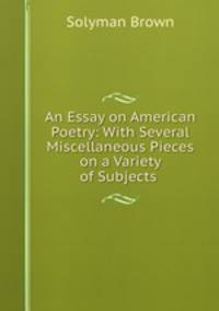 An Essay on American Poetry: With Several Miscellaneous Pieces on a Variety of Subjects .