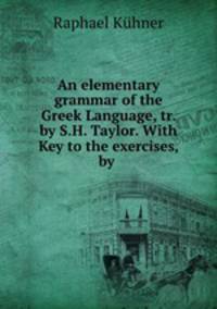 An elementary grammar of the Greek Language, tr. by S.H. Taylor. With Key to the exercises, by .