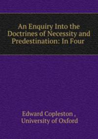 An Enquiry Into the Doctrines of Necessity and Predestination: In Four .