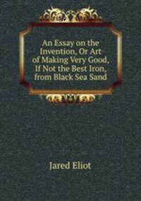 An Essay on the Invention, Or Art of Making Very Good, If Not the Best Iron, from Black Sea Sand.
