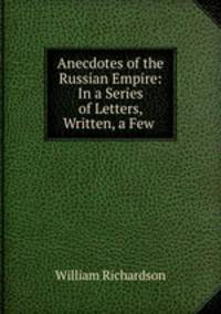 Anecdotes of the Russian Empire: In a Series of Letters, Written, a Few .