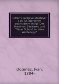 Umor v Sarajevu; dostavki k dr. J.A. ibertovim odkritjem v knjigi "Der Mord von Sarajewo und Tiszas Schuld an dem Weltkriege"