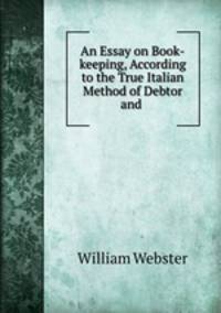 An Essay on Book-keeping, According to the True Italian Method of Debtor and .