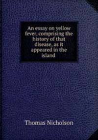 An essay on yellow fever, comprising the history of that disease, as it appeared in the island .