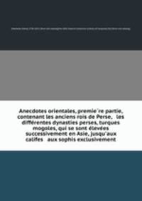 Anecdotes orientales, premie?re partie, contenant les anciens rois de Perse, & les diffe?rentes dynasties perses, turques & mogoles, qui se sont e?leve?es successivement en Asie, jusqu
