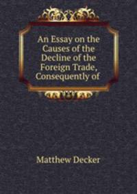 An Essay on the Causes of the Decline of the Foreign Trade, Consequently of .