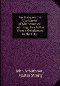 An Essay on the Usefulness of Mathematical Learning: In a Letter from a Gentleman in the City .