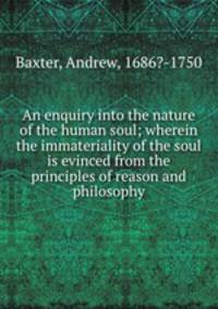 An enquiry into the nature of the human soul; wherein the immateriality of the soul is evinced from the principles of reason and philosophy