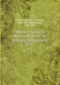 Histoire naturelle des coralliaires, ou polypes proprement dits;. v 1