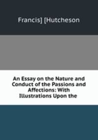 An Essay on the Nature and Conduct of the Passions and Affections: With Illustrations Upon the .