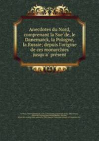Anecdotes du Nord, comprenant la Sue?de, le Danemarck, la Pologne, & la Russie; depuis l