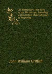An Elementary Text-book of the Microscope: Including a Description of the Methods of Preparing .