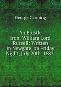 An Epistle from William Lord Russell: Written in Newgate, on Friday Night, July 20th, 1683 .