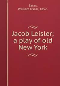 Jacob Leisler; a play of old New York