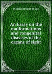 An Essay on the malformations and congenital diseases of the organs of sight
