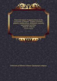 Financial report of organizations at the University of Illinois . student activities, athletics, publications, dramatics, concerts and alumni activities. 1928/29-1944/45