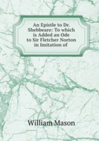 An Epistle to Dr. Shebbeare: To which is Added an Ode to Sir Fletcher Norton in Imitation of .