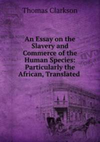 An Essay on the Slavery and Commerce of the Human Species: Particularly the African, Translated .