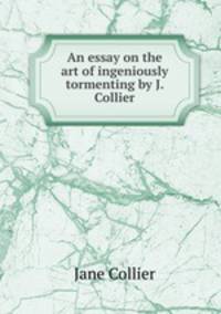 An essay on the art of ingeniously tormenting by J. Collier.