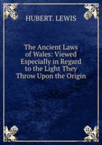 The Ancient Laws of Wales: Viewed Especially in Regard to the Light They Throw Upon the Origin .