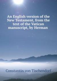 An English version of the New Testament, from the text of the Vatican manuscript, by Herman .