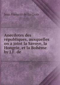 Anecdotes des republiques, auxquelles on a joint la Savoye, la Hongrie, et la Boheme by J.F. de .