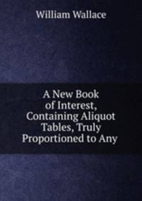 A New Book of Interest, Containing Aliquot Tables, Truly Proportioned to Any .