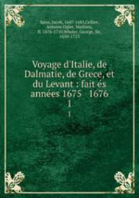Voyage d`Italie, de Dalmatie, de Grece, et du Levant : fait s annes 1675 & 1676. 1