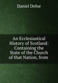 An Ecclesiastical History of Scotland: Containing the State of the Church of that Nation, from .
