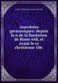 Anecdotes germaniques: depuis la?n de la fondation de Rome 648, et avant le?re chretienne 106 .