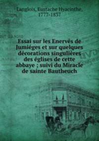 Essai sur les Enerves de Jumieges et sur quelques decorations singulieres des eglises de cette abbaye ; suivi du Miracle de sainte Bautheuch