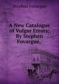 A New Catalogue of Vulgar Errors: By Stephen Fovargue, .